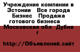 Учреждение компании в Эстонии - Все города Бизнес » Продажа готового бизнеса   . Московская обл.,Дубна г.